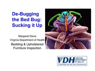 De-Bugging
 the Bed Bug:
 Sucking it Up

        Margaret Davis
Virginia Department of Health
Bedding & Upholstered
 Furniture Inspection
 