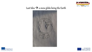 Last Idea  a snow globe being the Earth
 