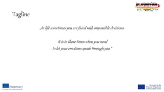 Tagline
„In life sometimes you are faced with impossible decisions.
It is in those times when you need
to let your emotions speak through you.“
 
