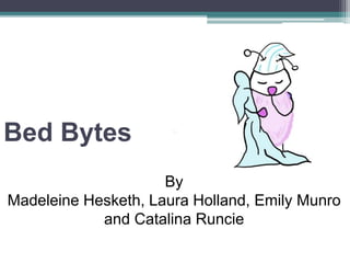 Bed Bytes
By
Madeleine Hesketh, Laura Holland, Emily Munro
and Catalina Runcie
 