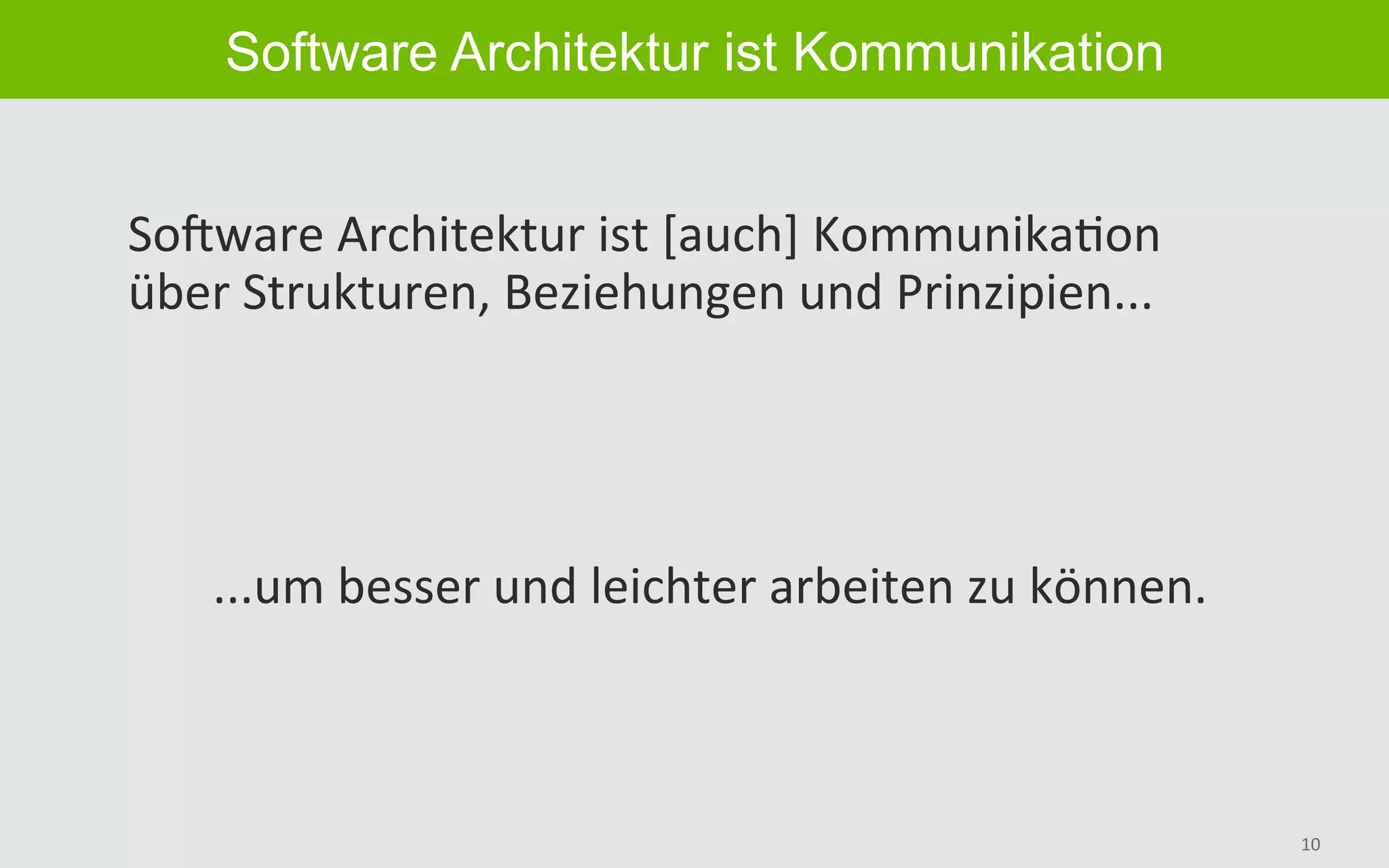 10	
Software Architektur ist Kommunikation
SoGware	Architektur	ist	[auch]	KommunikaBon	
über	Strukturen,	Beziehungen	und	Prinzipien...	
...um	besser	und	leichter	arbeiten	zu	können.	
 