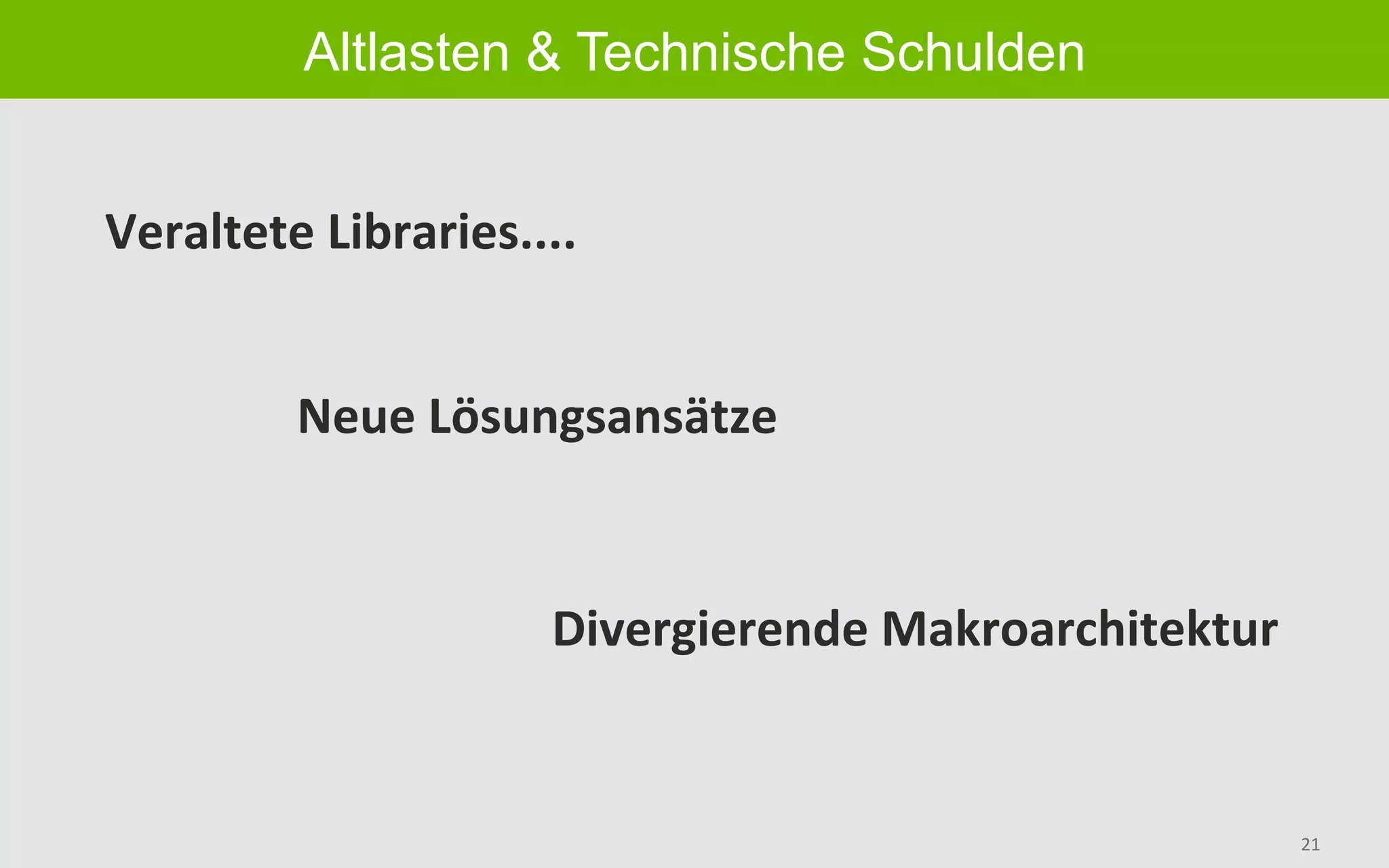 21	
Altlasten & Technische Schulden
Veraltete	Libraries....	
Neue	Lösungsansätze	
Divergierende	Makroarchitektur	
 
