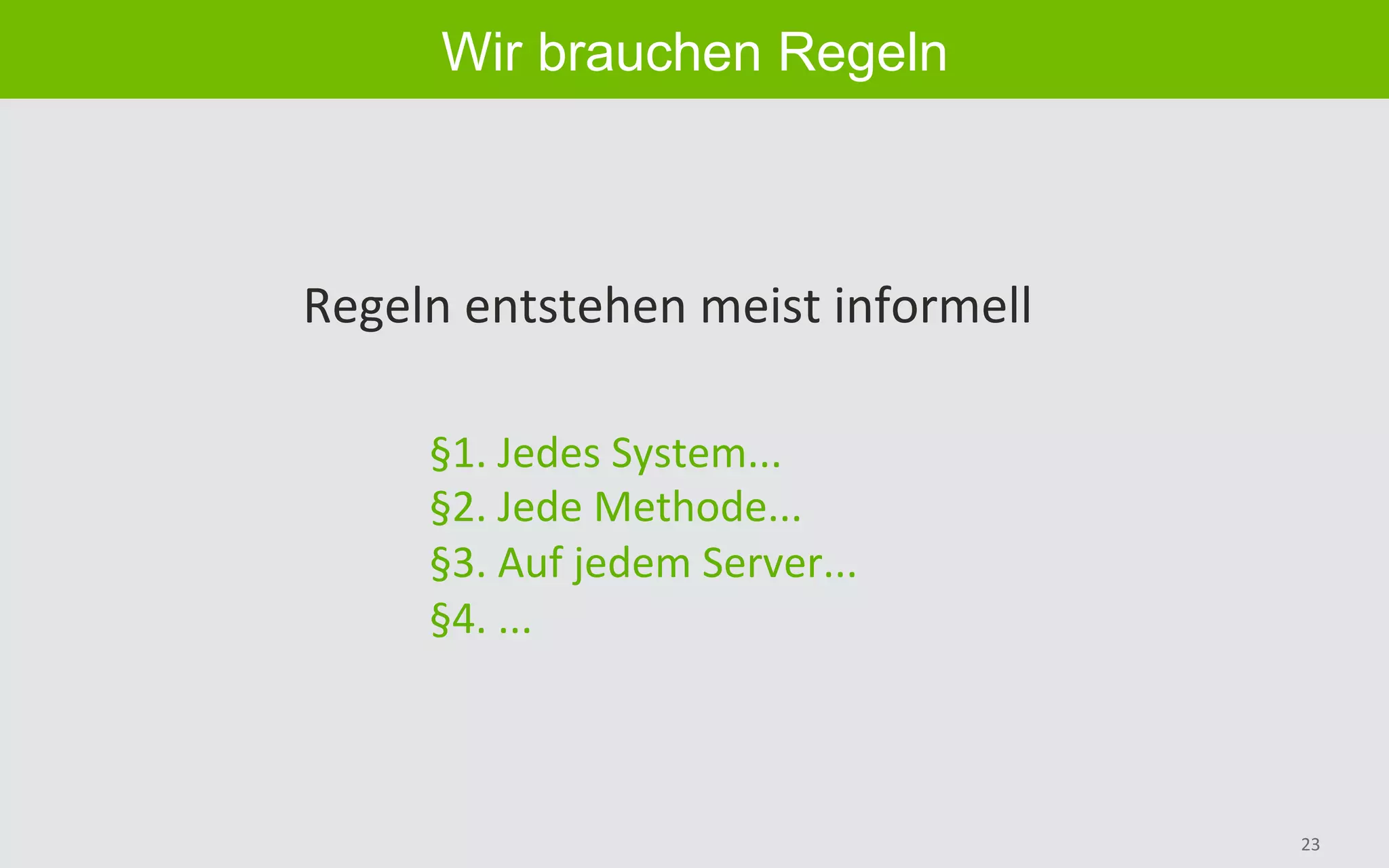 23	
Wir brauchen Regeln
§1.	Jedes	System...	
§2.	Jede	Methode...	
§3.	Auf	jedem	Server...	
§4.	...	
Regeln	entstehen	meist	informell	
 