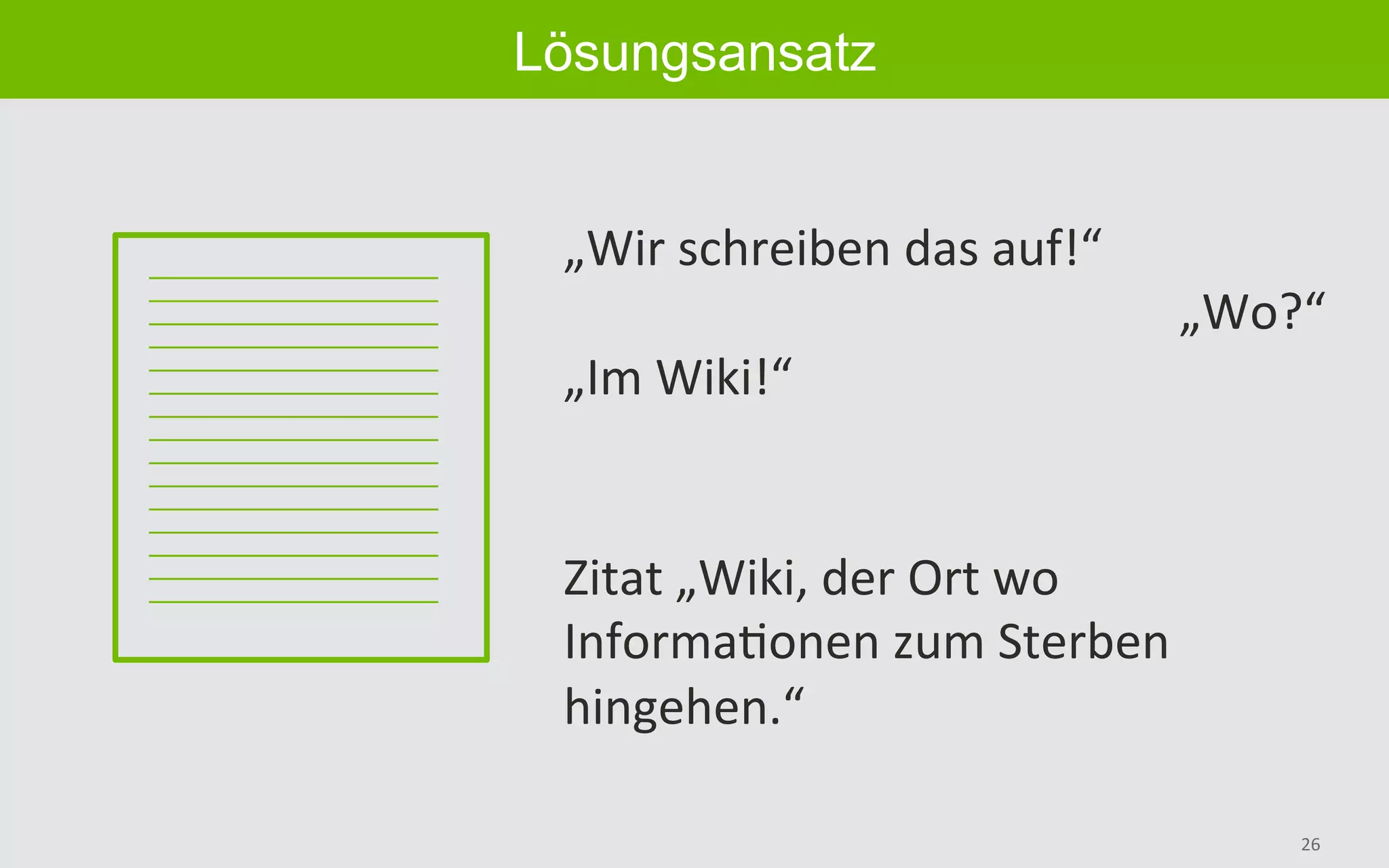 26	
Lösungsansatz
„Wir	schreiben	das	auf!“	
„Wo?“	
„Im	Wiki!“	
Zitat	„Wiki,	der	Ort	wo	
InformaBonen	zum	Sterben	
hingehen.“	
 