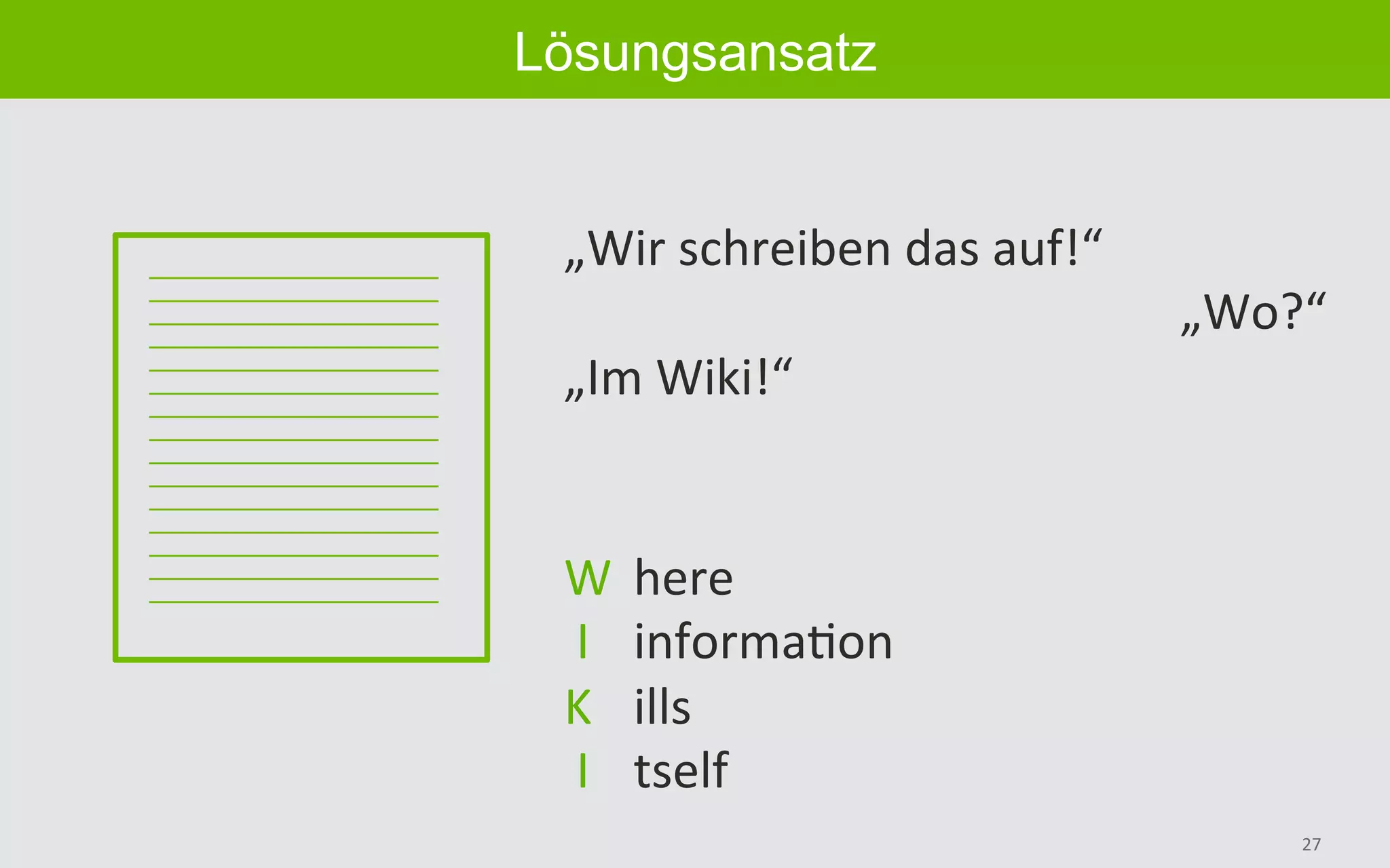 27	
Lösungsansatz
„Wir	schreiben	das	auf!“	
„Wo?“	
„Im	Wiki!“	
W 	here	
	I	 	informaBon	
K 	ills	
	I 	tself	
 