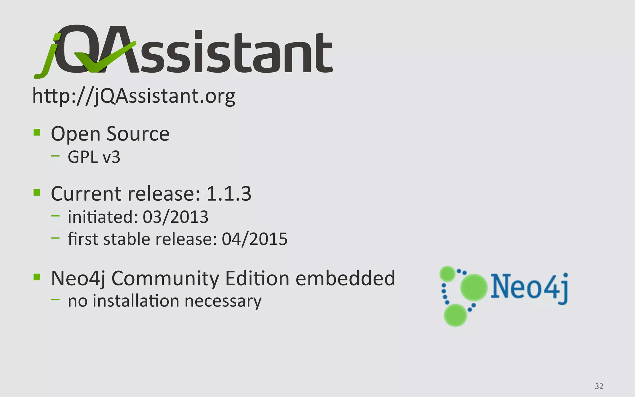 32	
	
	
hHp://jQAssistant.org	
	
§  Open	Source	
-  GPL	v3	
§  Current	release:	1.1.3	
-  iniBated:	03/2013	
-  ﬁrst	stable	release:	04/2015	
§  Neo4j	Community	EdiBon	embedded	
-  no	installaBon	necessary	
 