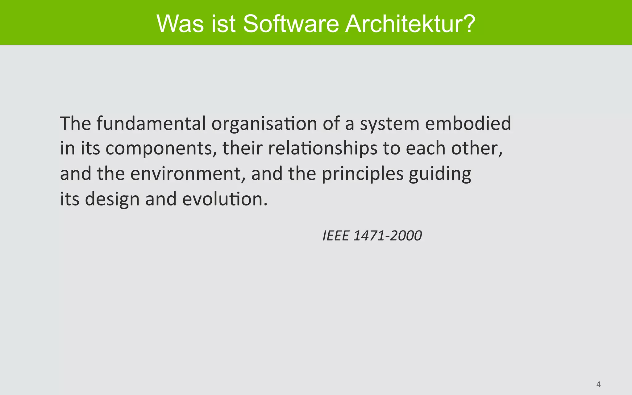 4	
Was ist Software Architektur?
The	fundamental	organisaBon	of	a	system	embodied	
in	its	components,	their	relaBonships	to	each	other,	
and	the	environment,	and	the	principles	guiding	
its	design	and	evoluBon.	
IEEE	1471-2000	
 