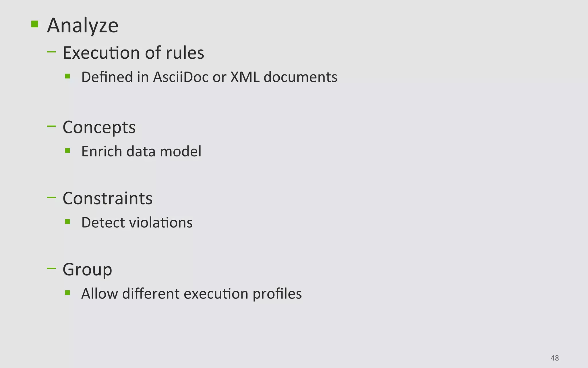 48	
§  Analyze		
-  ExecuBon	of	rules	
§  Deﬁned	in	AsciiDoc	or	XML	documents	
-  Concepts	
§  Enrich	data	model	
-  Constraints	
§  Detect	violaBons	
-  Group	
§  Allow	diﬀerent	execuBon	proﬁles	
	
 