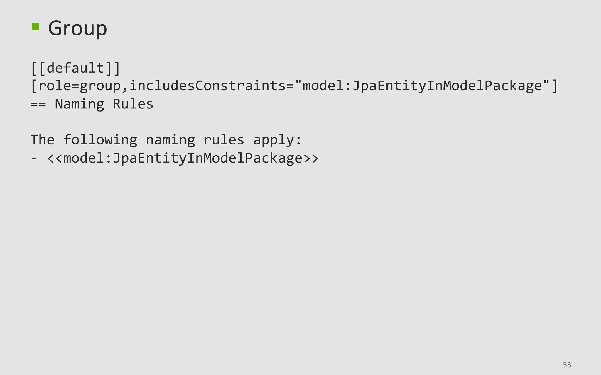 53	
§  Group	
	
[[default]]	
[role=group,includesConstraints="model:JpaEntityInModelPackage"]	
==	Naming	Rules	
	
The	following	naming	rules	apply:	
-	<<model:JpaEntityInModelPackage>>	
 