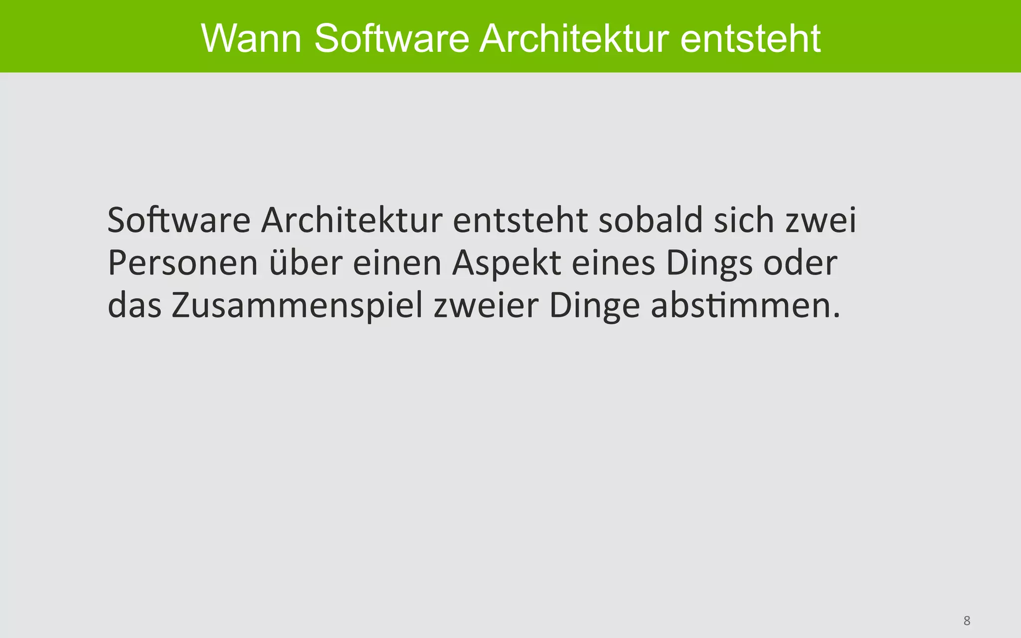 8	
Wann Software Architektur entsteht
SoGware	Architektur	entsteht	sobald	sich	zwei	
Personen	über	einen	Aspekt	eines	Dings	oder	
das	Zusammenspiel	zweier	Dinge	absBmmen.	
 
