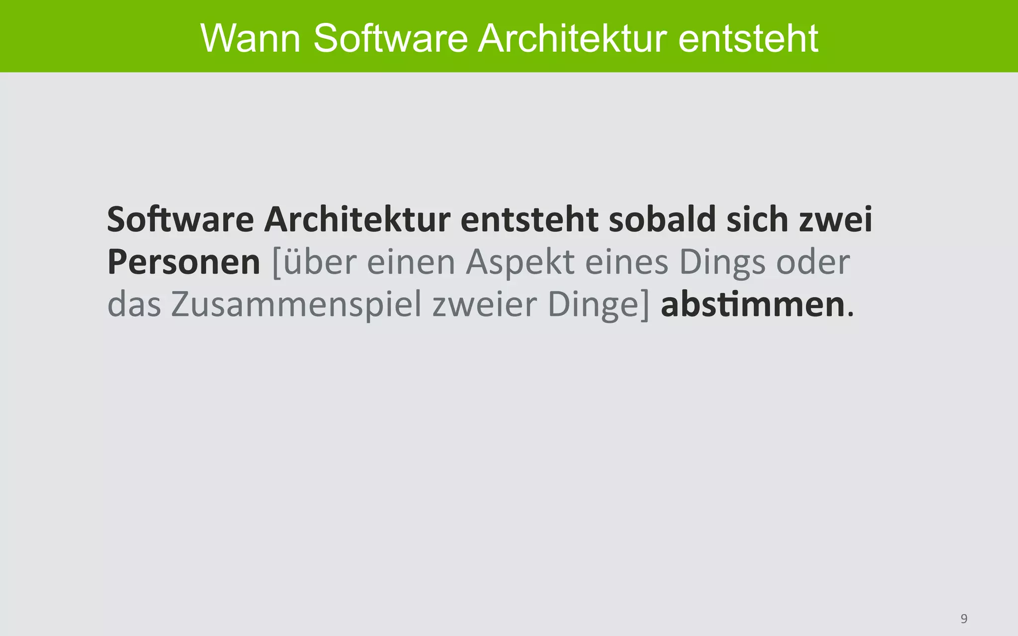 9	
Wann Software Architektur entsteht
SoBware	Architektur	entsteht	sobald	sich	zwei	
Personen	[über	einen	Aspekt	eines	Dings	oder	
das	Zusammenspiel	zweier	Dinge]	absImmen.	
 