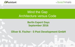 by	
Mind the Gap
Architecture versus Code
Berlin	Expert	Days	
September	2016	
	
Oliver	B.	Fischer	-	E-Post	Development	GmbH	
 