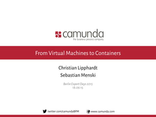 www.camunda.comtwitter.com/camundaBPM
18.09.15
Christian Lipphardt
Sebastian Menski
BerlinExpertDays2015
From Virtual Machines to Containers
 