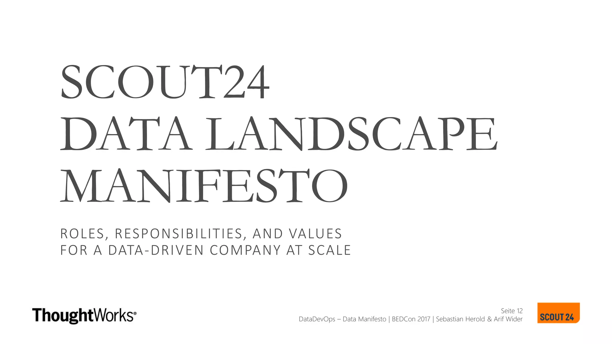 Seite 12
SCOUT24
DATA LANDSCAPE
MANIFESTO
ROLES, RESPONSIBILITIES, AND VALUES
FOR A DATA-DRIVEN COMPANY AT SCALE
DataDevOps – Data Manifesto | BEDCon 2017 | Sebastian Herold & Arif Wider
 