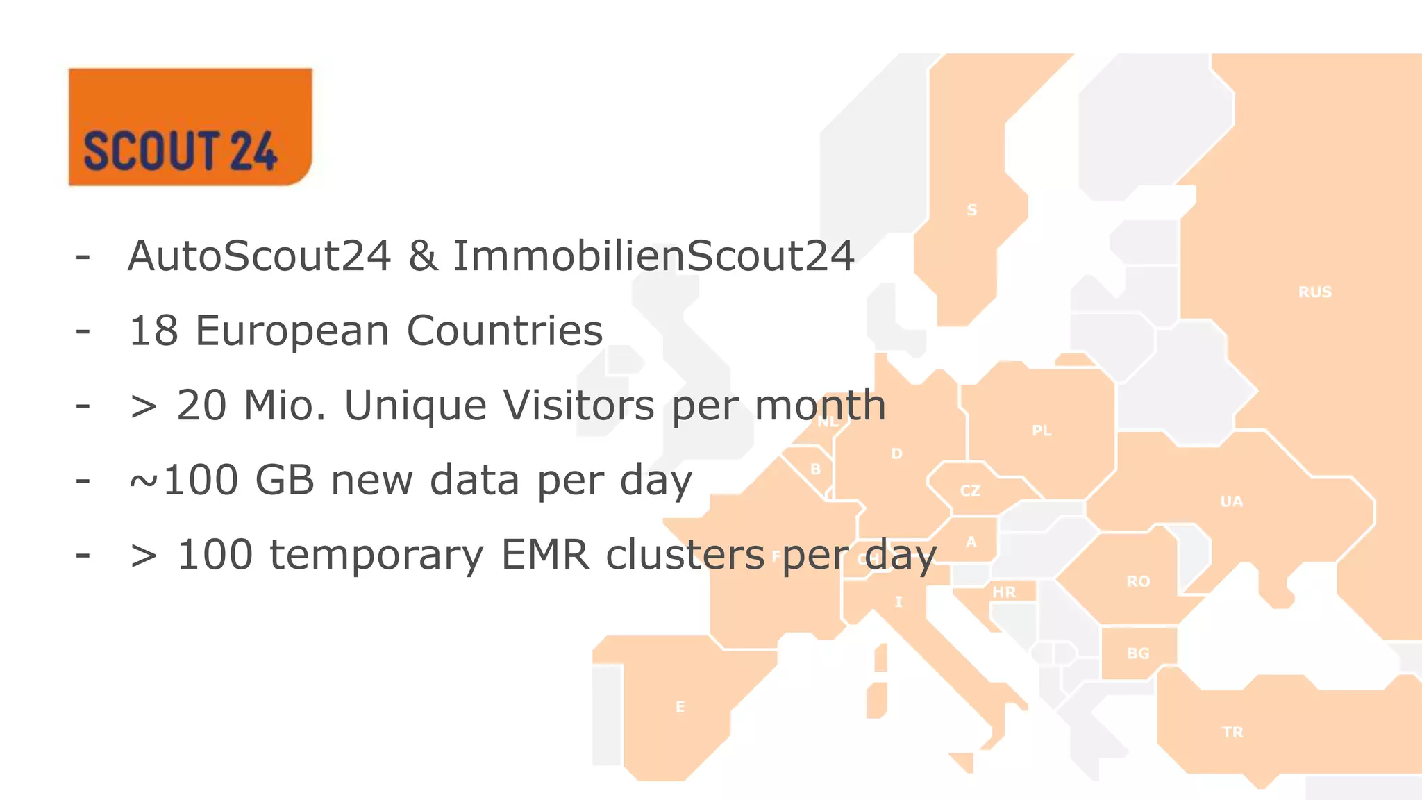 Seite 3
PL
S
RUS
UA
RO
CZ
D
NL
B
F CH
A
HR
I
E
BG
TR
- AutoScout24 & ImmobilienScout24
- 18 European Countries
- > 20 Mio. Unique Visitors per month
- ~100 GB new data per day
- > 100 temporary EMR clusters per day
 