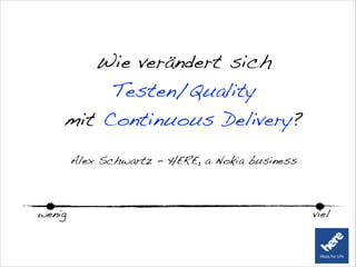 Wie verändert sich
Testen/Quality
mit Continuous Delivery?
Alex Schwartz - HERE, a Nokia business
wenig viel
 