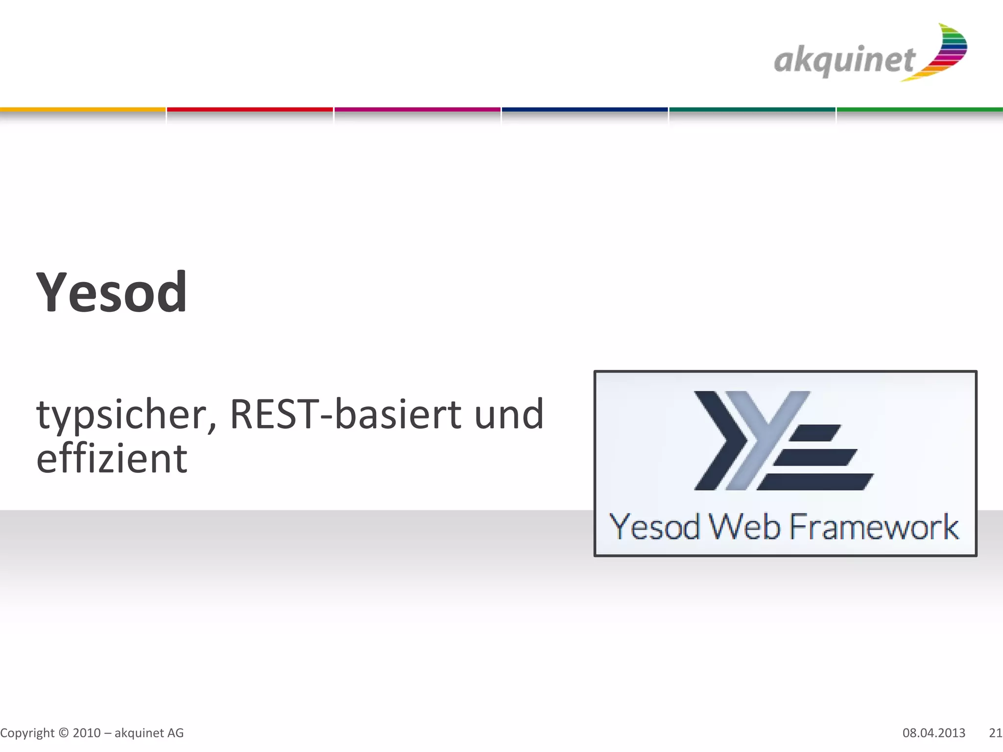 Yesod
     typsicher, REST-basiert und
     effizient




Copyright © 2010 – akquinet AG     08.04.2013   21
 