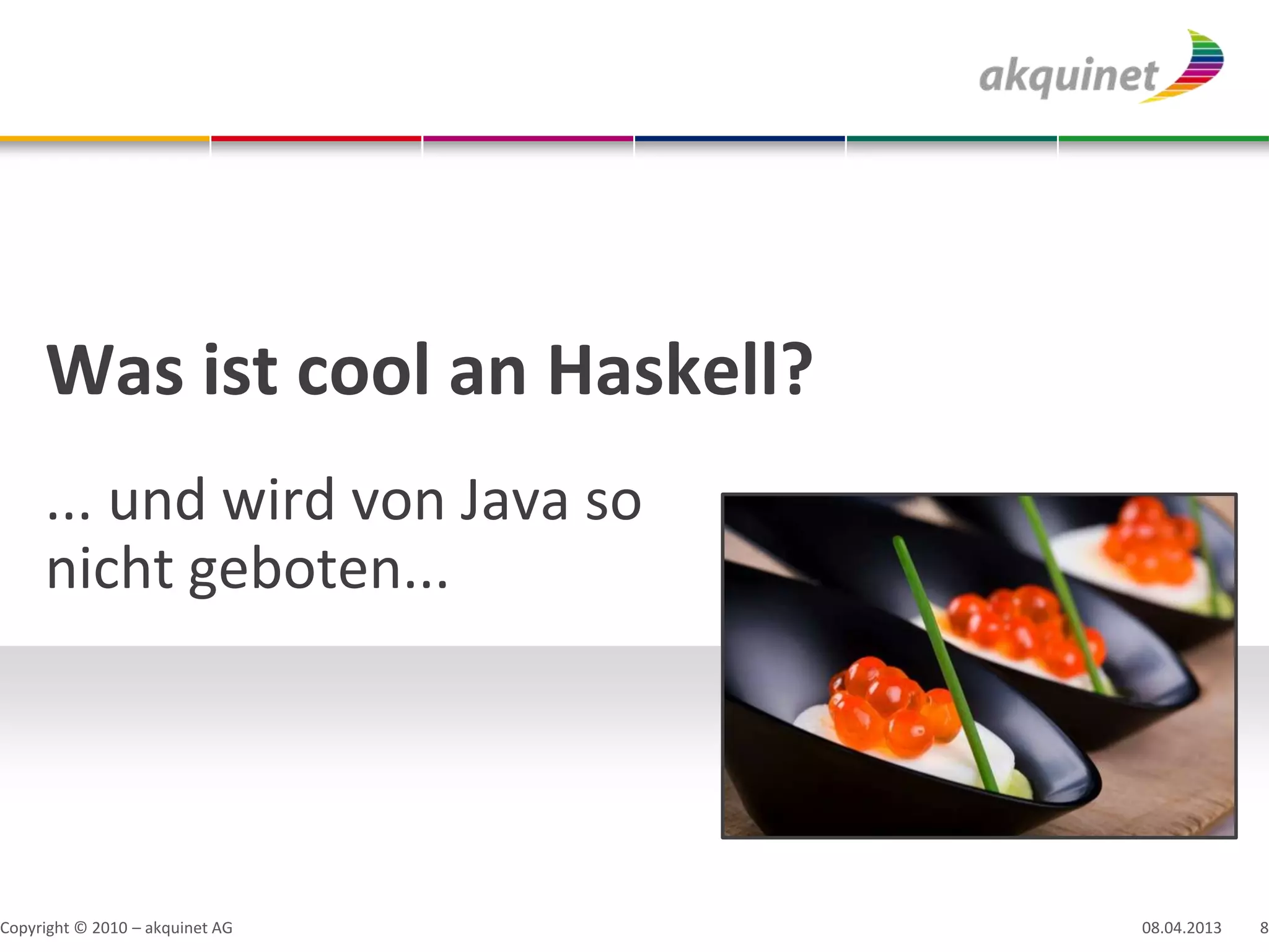 Was ist cool an Haskell?
     ... und wird von Java so
     nicht geboten...




Copyright © 2010 – akquinet AG   08.04.2013   8
 