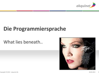 Die Programmiersprache

     What lies beneath..




Copyright © 2010 – akquinet AG   08.04.2013   5
 