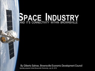 SPACE INDUSTRY
By Gilberto Salinas, Brownsville Economic Development Council
AND IT’S CONNECTIVITY WITHIN BROWNSVILLE
Specially prepared United Brownsville Partnership, July 30, 2016
 