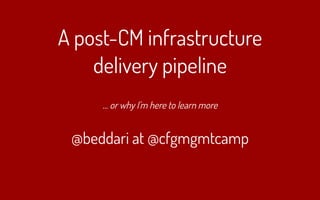 A post-CM infrastructure
delivery pipeline
… or why I'm here to learn more
@beddari at @cfgmgmtcamp
 