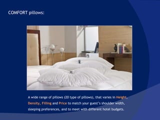 COMFORT pillows:  A wide range of pillows (20 type of pillows), that varies in  Height , Density,   Filling  and  Price  to match your guest’s shoulder width, sleeping preferences, and to meet with different hotel budgets. 