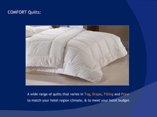 COMFORT Quilts:  A wide range of quilts that varies in  Tog ,  Drape ,   Filling   and  Price   to match your hotel region climate, & to meet your hotel budget.  