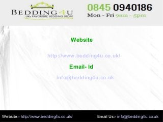 Website
http://www.bedding4u.co.uk/
Email- Id
info@bedding4u.co.uk
Website:- http://www.bedding4u.co.uk/ Email Us:- info@bedding4u.co.uk
 