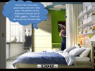 Close! A bit more layers,
 great colors, but still a little
  plain. The pattern on the
  bedspread reminds me of
  1998…giggles... Check out
the curtain by the bed. Next.
 