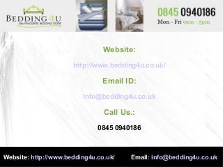 Website:
http://www.bedding4u.co.uk/
Email ID:
info@bedding4u.co.uk
Call Us.:
0845 0940186
Website: http://www.bedding4u.co.uk/ Email: info@bedding4u.co.uk
 