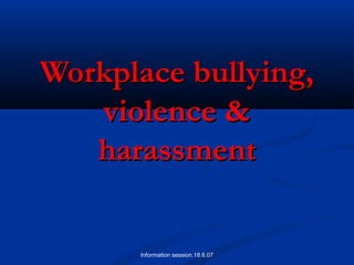 Information session.18.6.07
Workplace bullying,Workplace bullying,
violence &violence &
harassmentharassment
 
