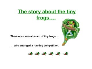 The story about the tiny frogs….      There once was a bunch of tiny frogs,... …  who arranged a running competition. 