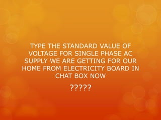 TYPE THE STANDARD VALUE OF
VOLTAGE FOR SINGLE PHASE AC
SUPPLY WE ARE GETTING FOR OUR
HOME FROM ELECTRICITY BOARD IN
CHAT BOX NOW
?????
 