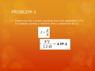 PROBLEM-1
 Determine the current resulting from the application of a
9-V battery across a network with a resistance of 2.2 .
 