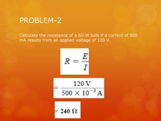 PROBLEM-2
Calculate the resistance of a 60-W bulb if a current of 500
mA results from an applied voltage of 120 V.
 