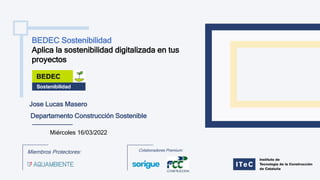 Miércoles 16/03/2022
BEDEC Sostenibilidad
Aplica la sostenibilidad digitalizada en tus
proyectos
Miembros Protectores: Colaboradores Premium:
Departamento Construcción Sostenible
Jose Lucas Masero
 