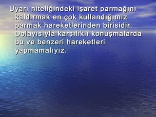 Uyarı niteliğindeki işaret parmağınıUyarı niteliğindeki işaret parmağını
kaldırmak en çok kullandığımızkaldırmak en çok kullandığımız
parmak hareketlerinden birisidir.parmak hareketlerinden birisidir.
Dolayısıyla karşılıklı konuşmalardaDolayısıyla karşılıklı konuşmalarda
bu ve benzeri hareketleribu ve benzeri hareketleri
yapmamalıyız.yapmamalıyız.
 