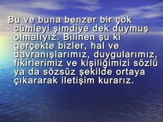Bu ve buna benzer bir çokBu ve buna benzer bir çok
cümleyi şimdiye dek duymuşcümleyi şimdiye dek duymuş
olmalıyız. Bilinen şu kiolmalıyız. Bilinen şu ki
gerçekte bizler, hal vegerçekte bizler, hal ve
davranışlarımız, duygularımız,davranışlarımız, duygularımız,
fikirlerimiz ve kişiliğimizi sözlüfikirlerimiz ve kişiliğimizi sözlü
ya da sözsüz şekilde ortayaya da sözsüz şekilde ortaya
çıkararak iletişim kurarız.çıkararak iletişim kurarız.
 