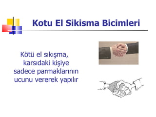 Kotu El Sikisma Bicimleri Kötü el sıkışma, karsıdaki kişiye sadece parmaklarının ucunu vererek yapılır 