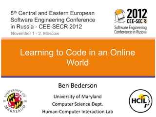8th Central and Eastern European
Software Engineering Conference
in Russia - CEE-SECR 2012
November 1 - 2, Moscow



    Learning to Code in an Online
                World

                     Ben Bederson
                  University of Maryland
                 Computer Science Dept.
              Human-Computer Interaction Lab
 
