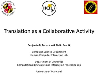 Translation as a Collaborative Activity Benjamin B. Bederson & Philip Resnik Computer Science Department Human-Computer Interaction Lab Department of Linguistics Computational Linguistics and Information Processing Lab University of Maryland 