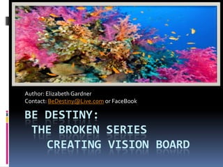 Be destiny: The Broken SeriesCreating Vision Board Author: Elizabeth Gardner Contact: BeDestiny@Live.com or FaceBook 