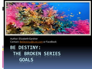 Be destiny: The Broken Series	goals Author: Elizabeth Gardner Contact: BeDestiny@Live.com or FaceBook 