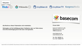 Bildquellen:


                                                       Wikimedia




   Alle Rechte an dieser Präsentation sind vorbehalten.                                                                                                              Florian Stöhr

   Weitergabe und Vervielfältigung dieser Publikation oder von Teilen daraus                                                                                         basecom GmbH & Co.KG
   sind ohne Genehmigung durch den Autor nicht gestattet.                                                                                                            Hannoversche Str. 6-8
                                                                                                                                                                     49080 Osnabrück

                                                                                                                                                                     www.basecom.de
                                                                                                                                                                     stoehr@basecom.de

                                                                                                                                                                     Tel: 0541 580287-41
                                                                                                                                                                     Fax: 0541 580287-99



basecom GmbH & Co.KG; Geschäftsführer: Manuel Wortmann und Heimo Krum; Sitz: Osnabrück, RG Osnabrück HRA 200550; Persönlich haftende Gesellschafterin: basecom Beteiligungsgesellschaft mbH, Hannoversche Straße 6-8, 49084 Osnabrück, RG Osnabrück HRB 200187
 