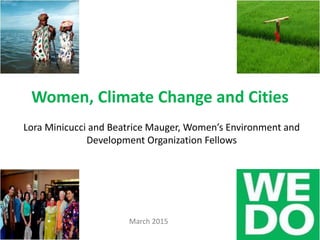 Women, Climate Change and Cities
Lora Minicucci and Beatrice Mauger, Women’s Environment and
Development Organization Fellows
March 2015
 
