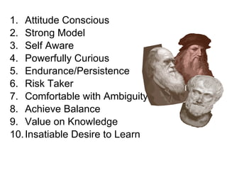 Possible Traits Attitude Conscious Strong Model Self Aware Powerfully Curious Endurance/Persistence Risk Taker Comfortable with Ambiguity Achieve Balance Value on Knowledge Insatiable Desire to Learn 