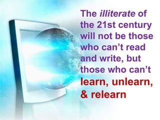 E The  illiterate  of the 21st century will not be those who can’t read and write, but those who can’t  learn, unlearn, & relearn 