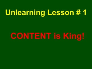 Unlearning Lesson # 1 CONTENT is King! 