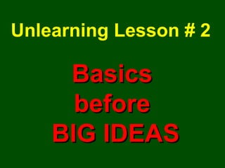 Unlearning Lesson # 2 Basics  before  BIG IDEAS 