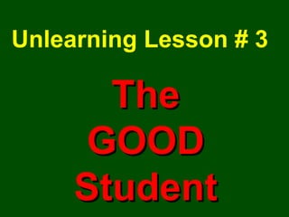 Unlearning Lesson # 3 The GOOD Student 